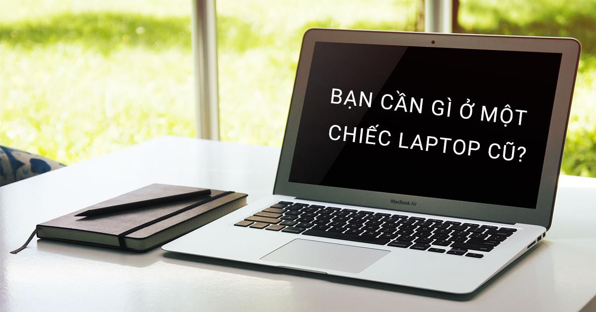 Bạn Cần Gì Ở Một Chiếc Laptop Cũ?