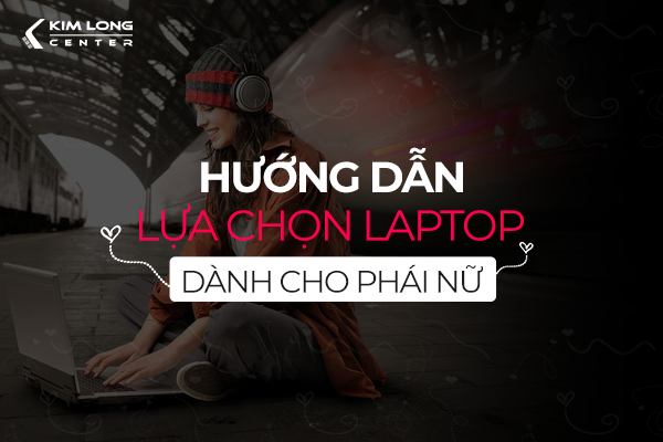 HƯỚNG DẪN LỰA CHỌN LAPTOP PHÙ HỢP DÀNH CHO PHÁI NỮ